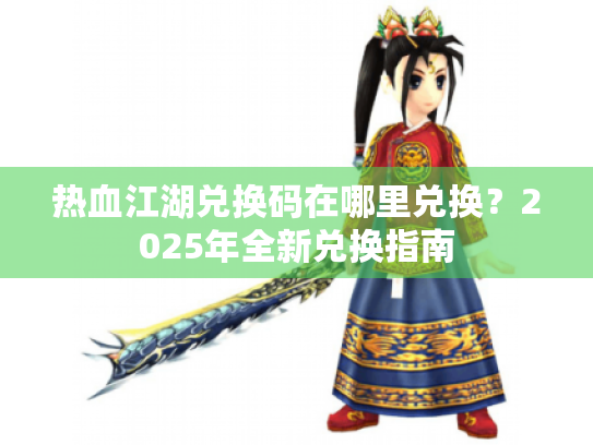 热血江湖兑换码在哪里兑换?2025年全新兑换指南 热血江湖兑换码在哪里兑换?2025年全新兑换指南