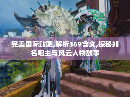 完美国际贴吧,解析369含义,探秘知名吧主与风云人物故事 完美国际贴吧,解析369含义,探秘知名吧主与风云人物故事