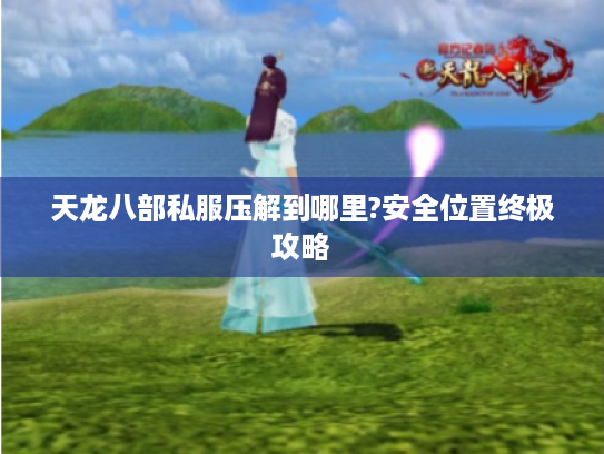 天龙八部私服压解到哪里?安全位置终极攻略 天龙八部私服压解到哪里?安全位置终极攻略