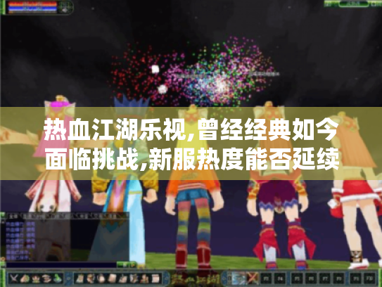 热血江湖乐视,曾经经典如今面临挑战,新服热度能否延续江湖传奇? 热血江湖乐视,曾经经典如今面临挑战,新服热度能否延续江湖传奇?