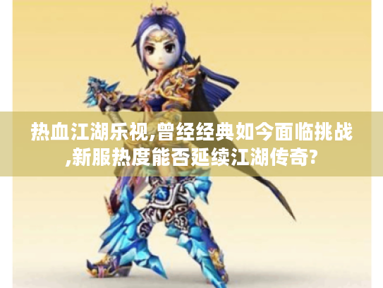 热血江湖乐视,曾经经典如今面临挑战,新服热度能否延续江湖传奇? 热血江湖乐视,曾经经典如今面临挑战,新服热度能否延续江湖传奇?