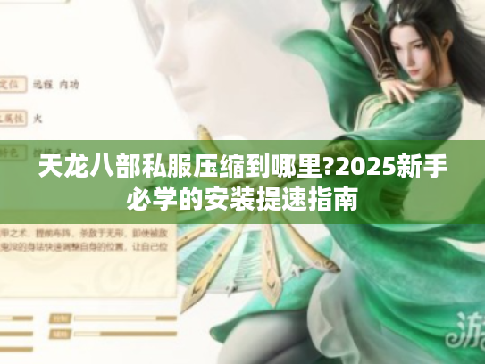 天龙八部私服压缩到哪里?2025新手必学的安装提速指南 天龙八部私服压缩到哪里?2025新手必学的安装提速指南