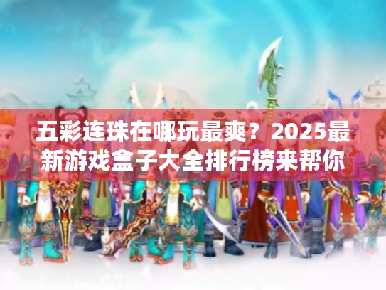 五彩连珠在哪玩最爽?2025最新游戏盒子大全排行榜来帮你选! 五彩连珠在哪玩最爽?2025最新游戏盒子大全排行榜来帮你选!