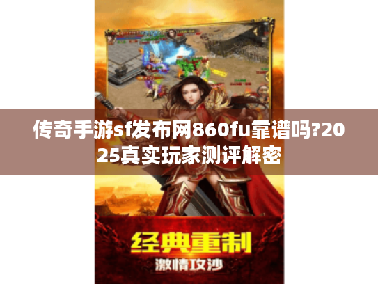 传奇手游sf发布网860fu靠谱吗?2025真实玩家测评解密 传奇手游sf发布网860fu靠谱吗?2025真实玩家测评解密