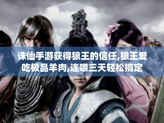 诛仙手游获得狼王的信任,狼王爱吃极品羊肉,连喂三天轻松搞定 诛仙手游获得狼王的信任,狼王爱吃极品羊肉,连喂三天轻松搞定