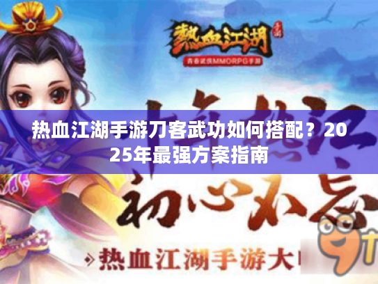 热血江湖手游刀客武功如何搭配?2025年最强方案指南 热血江湖手游刀客武功如何搭配?2025年最强方案指南