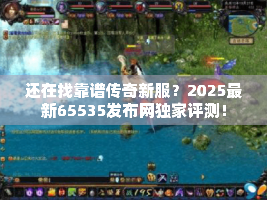 还在找靠谱传奇新服?2025最新65535发布网独家评测! 还在找靠谱传奇新服?2025最新65535发布网独家评测!