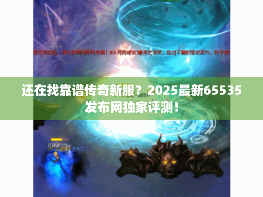 还在找靠谱传奇新服?2025最新65535发布网独家评测! 还在找靠谱传奇新服?2025最新65535发布网独家评测!