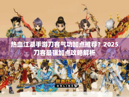 热血江湖手游刀客气功加点推荐?2025刀客最强加点攻略解析 热血江湖手游刀客气功加点推荐?2025刀客最强加点攻略解析
