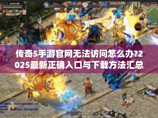 传奇5手游官网无法访问怎么办?2025最新正确入口与下载方法汇总 传奇5手游官网无法访问怎么办?2025最新正确入口与下载方法汇总