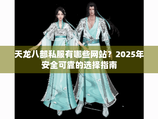 天龙八部私服有哪些网站?2025年安全可靠的选择指南 天龙八部私服有哪些网站?2025年安全可靠的选择指南