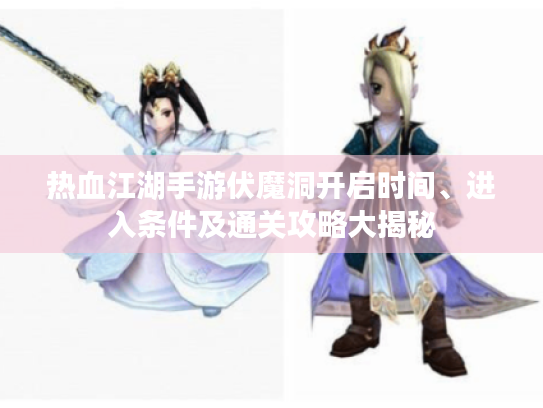 热血江湖手游伏魔洞开启时间、进入条件及通关攻略大揭秘 热血江湖手游伏魔洞开启时间、进入条件及通关攻略大揭秘