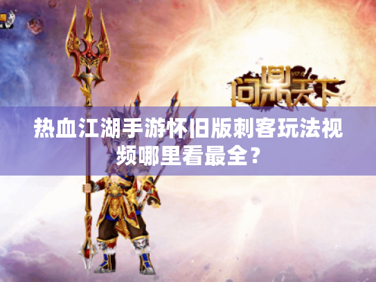 热血江湖手游怀旧版刺客玩法视频哪里看最全? 热血江湖手游怀旧版刺客玩法视频哪里看最全?