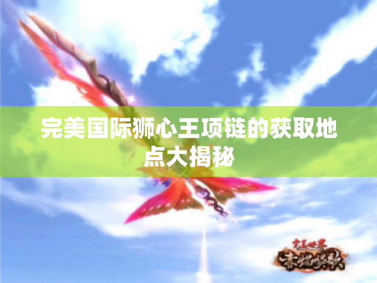 完美国际狮心王项链的获取地点大揭秘 完美国际狮心王项链的获取地点大揭秘