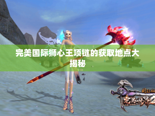 完美国际狮心王项链的获取地点大揭秘 完美国际狮心王项链的获取地点大揭秘