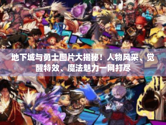 地下城与勇士图片大揭秘！人物风采、觉醒特效、魔法魅力一网打尽