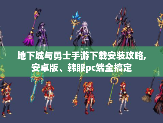 地下城与勇士手游下载安装攻略,安卓版、韩服pc端全搞定 地下城与勇士手游下载安装攻略,安卓版、韩服pc端全搞定