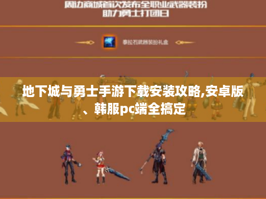 地下城与勇士手游下载安装攻略,安卓版、韩服pc端全搞定 地下城与勇士手游下载安装攻略,安卓版、韩服pc端全搞定
