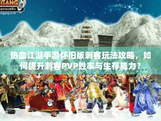 热血江湖手游怀旧版刺客玩法攻略,如何提升刺客PVP胜率与生存能力? 热血江湖手游怀旧版刺客玩法攻略,如何提升刺客PVP胜率与生存能力?