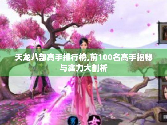 天龙八部高手排行榜,前100名高手揭秘与实力大剖析 天龙八部高手排行榜,前100名高手揭秘与实力大剖析