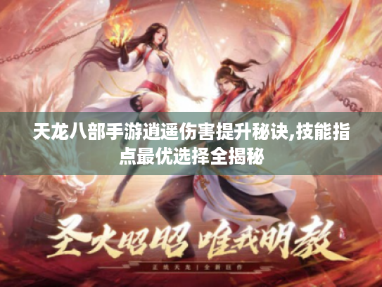天龙八部手游逍遥伤害提升秘诀,技能指点最优选择全揭秘