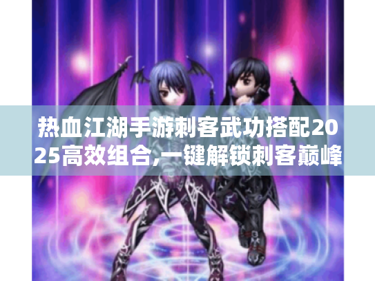 热血江湖手游刺客武功搭配2025高效组合,一键解锁刺客巅峰战力! 热血江湖手游刺客武功搭配2025高效组合,一键解锁刺客巅峰战力!