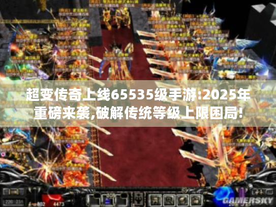 超变传奇上线65535级手游:2025年重磅来袭,破解传统等级上限困局! 超变传奇上线65535级手游:2025年重磅来袭,破解传统等级上限困局!