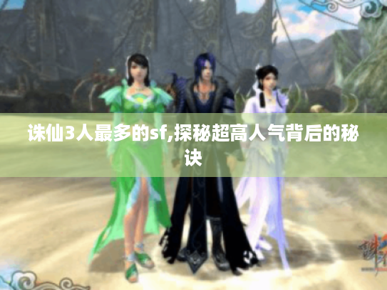 诛仙3人最多的sf,探秘超高人气背后的秘诀 诛仙3人最多的sf,探秘超高人气背后的秘诀