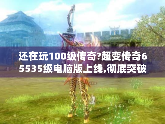 还在玩100级传奇?超变传奇65535级电脑版上线,彻底突破等级天花板! 还在玩100级传奇?超变传奇65535级电脑版上线,彻底突破等级天花板!