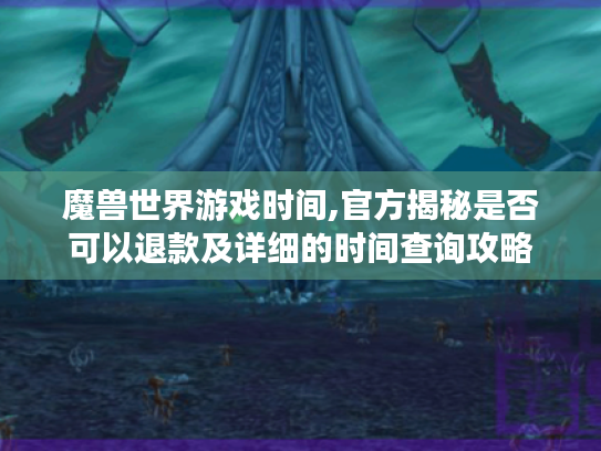 魔兽世界游戏时间,官方揭秘是否可以退款及详细的时间查询攻略 魔兽世界游戏时间,官方揭秘是否可以退款及详细的时间查询攻略