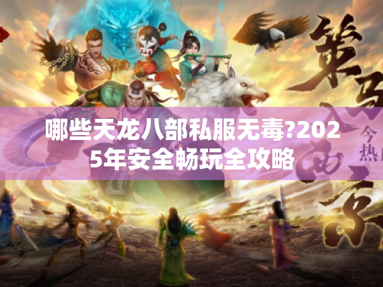 哪些天龙八部私服无毒?2025年安全畅玩全攻略 哪些天龙八部私服无毒?2025年安全畅玩全攻略