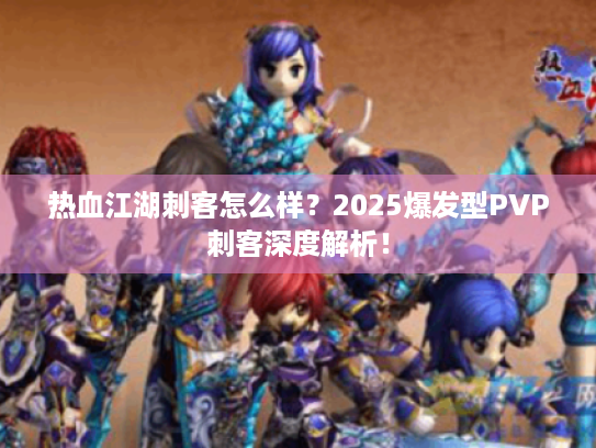 热血江湖刺客怎么样?2025爆发型PVP刺客深度解析! 热血江湖刺客怎么样?2025爆发型PVP刺客深度解析!