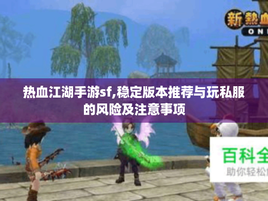 热血江湖手游sf,稳定版本推荐与玩私服的风险及注意事项 热血江湖手游sf,稳定版本推荐与玩私服的风险及注意事项