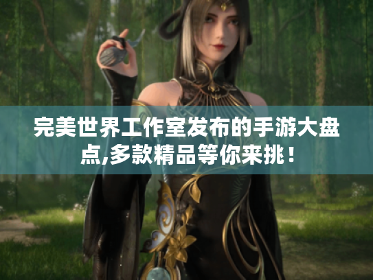 完美世界工作室发布的手游大盘点,多款精品等你来挑！
