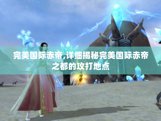 完美国际赤帝,详细揭秘完美国际赤帝之都的攻打地点 完美国际赤帝,详细揭秘完美国际赤帝之都的攻打地点