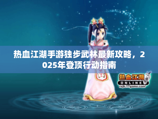 热血江湖手游独步武林最新攻略,2025年登顶行动指南 热血江湖手游独步武林最新攻略,2025年登顶行动指南