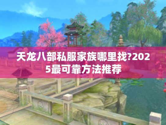 天龙八部私服家族哪里找?2025最可靠方法推荐 天龙八部私服家族哪里找?2025最可靠方法推荐