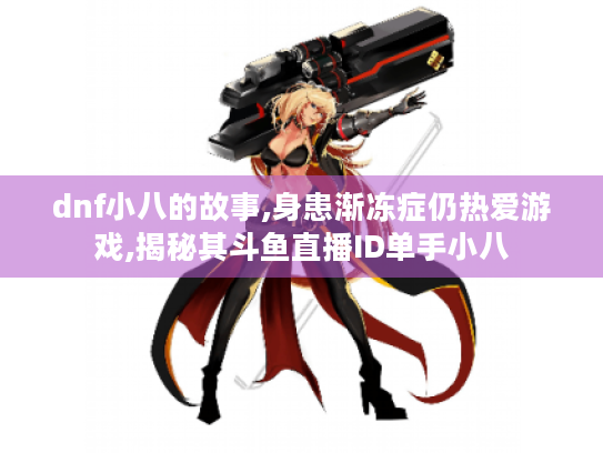 dnf小八的故事,身患渐冻症仍热爱游戏,揭秘其斗鱼直播ID单手小八 dnf小八的故事,身患渐冻症仍热爱游戏,揭秘其斗鱼直播ID单手小八