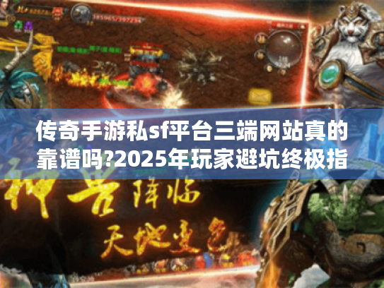 传奇手游私sf平台三端网站真的靠谱吗?2025年玩家避坑终极指南 传奇手游私sf平台三端网站真的靠谱吗?2025年玩家避坑终极指南