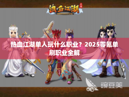 热血江湖单人玩什么职业?2025零氪单刷职业全解 热血江湖单人玩什么职业?2025零氪单刷职业全解