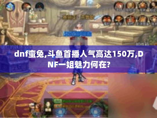 dnf蛮兔,斗鱼首播人气高达150万,DNF一姐魅力何在? dnf蛮兔,斗鱼首播人气高达150万,DNF一姐魅力何在?