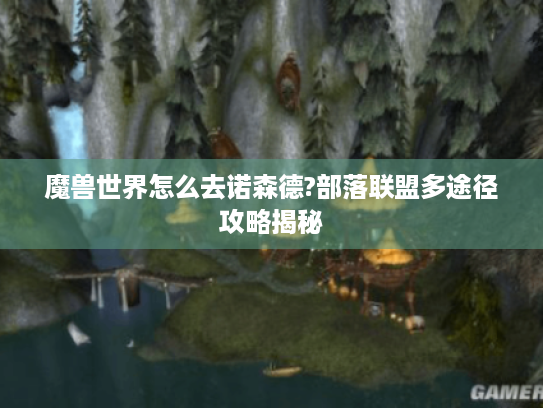 魔兽世界怎么去诺森德?部落联盟多途径攻略揭秘 魔兽世界怎么去诺森德?部落联盟多途径攻略揭秘