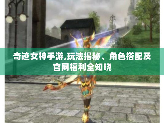 奇迹女神手游,玩法揭秘、角色搭配及官网福利全知晓