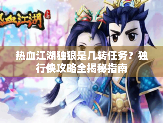 热血江湖独狼是几转任务?独行侠攻略全揭秘指南 热血江湖独狼是几转任务?独行侠攻略全揭秘指南