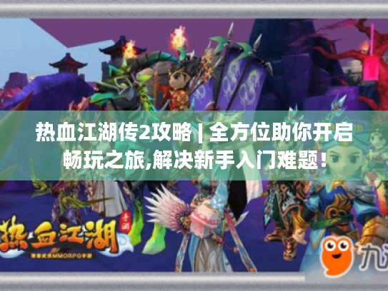 热血江湖传2攻略 | 全方位助你开启畅玩之旅,解决新手入门难题！