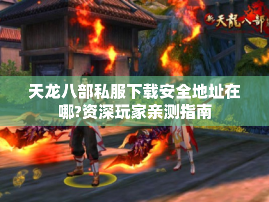 天龙八部私服下载安全地址在哪?资深玩家亲测指南 天龙八部私服下载安全地址在哪?资深玩家亲测指南