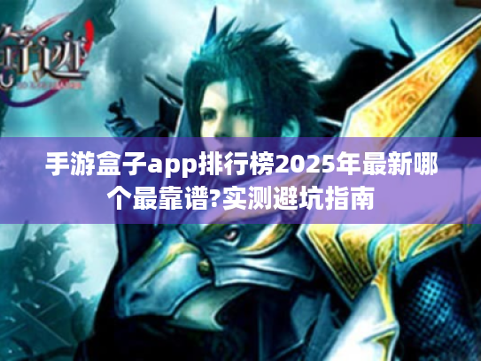 手游盒子app排行榜2025年最新哪个最靠谱?实测避坑指南 手游盒子app排行榜2025年最新哪个最靠谱?实测避坑指南
