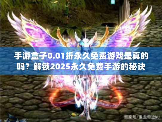 手游盒子0.01折永久免费游戏是真的吗?解锁2025永久免费手游的秘诀 手游盒子0.01折永久免费游戏是真的吗?解锁2025永久免费手游的秘诀