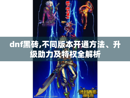 dnf黑砖,不同版本开通方法、升级助力及特权全解析 dnf黑砖,不同版本开通方法、升级助力及特权全解析
