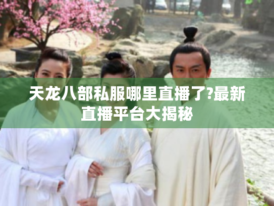 天龙八部私服哪里直播了?最新直播平台大揭秘 天龙八部私服哪里直播了?最新直播平台大揭秘